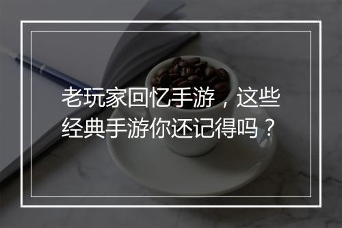 老玩家回忆手游，这些经典手游你还记得吗？