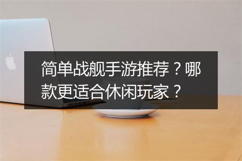 简单战舰手游推荐？哪款更适合休闲玩家？