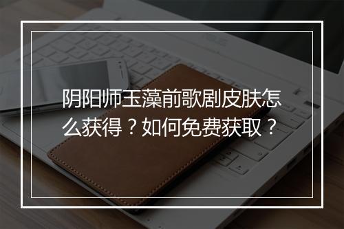 阴阳师玉藻前歌剧皮肤怎么获得？如何免费获取？