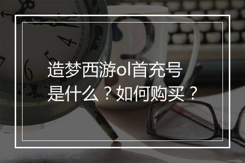 造梦西游ol首充号是什么？如何购买？