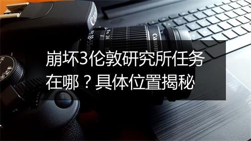 崩坏3伦敦研究所任务在哪？具体位置揭秘