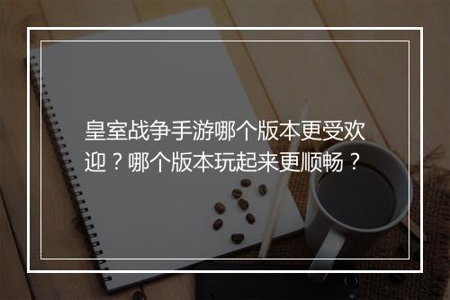 皇室战争手游哪个版本更受欢迎？哪个版本玩起来更顺畅？