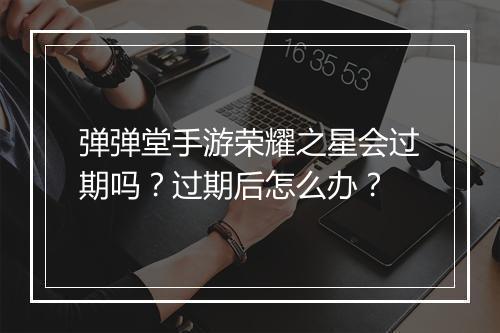 弹弹堂手游荣耀之星会过期吗？过期后怎么办？