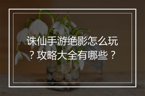 诛仙手游绝影怎么玩？攻略大全有哪些？