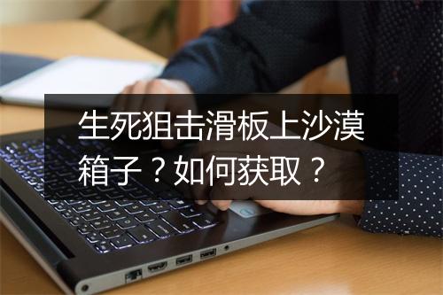 生死狙击滑板上沙漠箱子？如何获取？