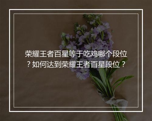 荣耀王者百星等于吃鸡哪个段位？如何达到荣耀王者百星段位？