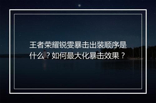 王者荣耀锐雯暴击出装顺序是什么？如何最大化暴击效果？