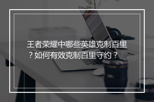 王者荣耀中哪些英雄克制百里？如何有效克制百里守约？