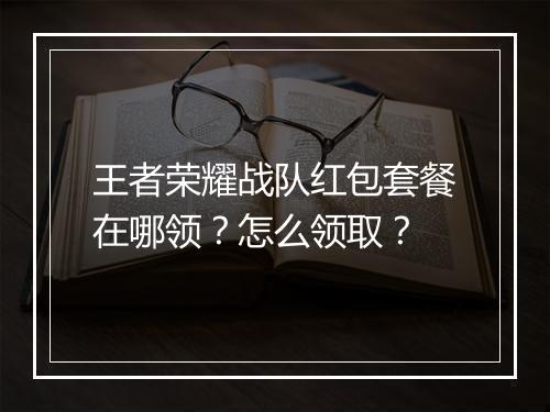 王者荣耀战队红包套餐在哪领？怎么领取？