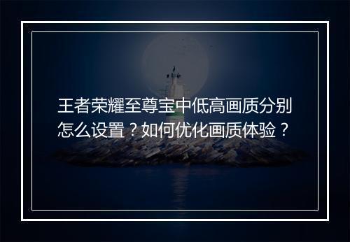 王者荣耀至尊宝中低高画质分别怎么设置?如何优化画质体验?