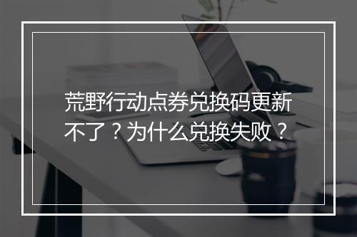 荒野行动点券兑换码更新不了？为什么兑换失败？