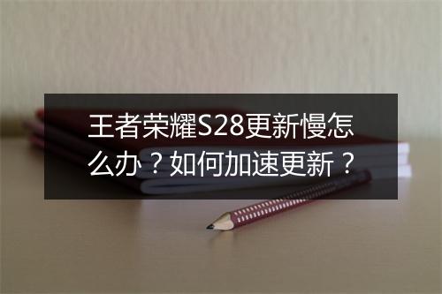 王者荣耀S28更新慢怎么办？如何加速更新？