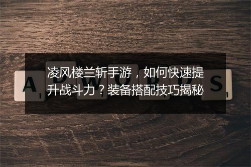 凌风楼兰斩手游，如何快速提升战斗力？装备搭配技巧揭秘