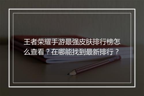 王者荣耀手游最强皮肤排行榜怎么查看？在哪能找到最新排行？