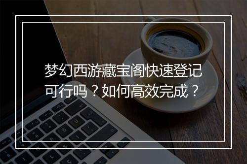 梦幻西游藏宝阁快速登记可行吗？如何高效完成？