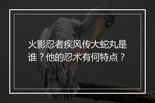 火影忍者疾风传大蛇丸是谁？他的忍术有何特点？