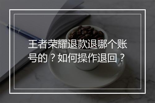 王者荣耀退款退哪个账号的？如何操作退回？