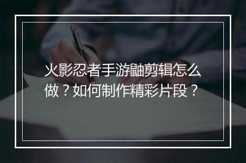 火影忍者手游鼬剪辑怎么做？如何制作精彩片段？