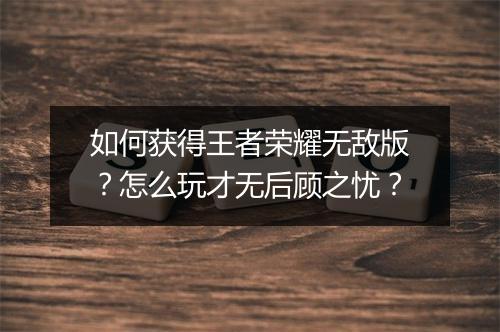 如何获得王者荣耀无敌版？怎么玩才无后顾之忧？