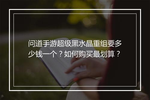 问道手游超级黑水晶重组要多少钱一个？如何购买最划算？