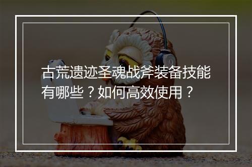 古荒遗迹圣魂战斧装备技能有哪些？如何高效使用？