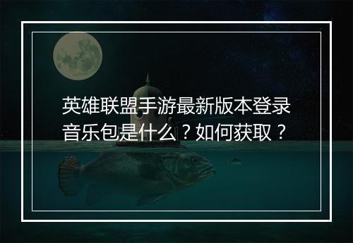 英雄联盟手游最新版本登录音乐包是什么？如何获取？
