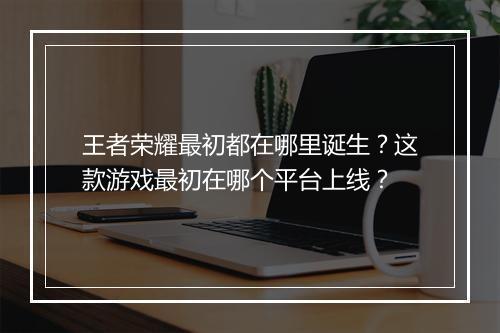 王者荣耀最初都在哪里诞生？这款游戏最初在哪个平台上线？