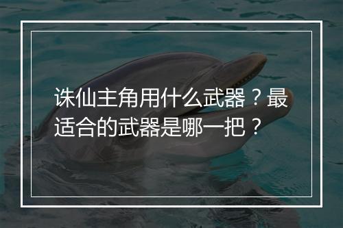 诛仙主角用什么武器？最适合的武器是哪一把？
