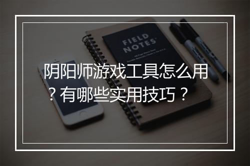 阴阳师游戏工具怎么用？有哪些实用技巧？