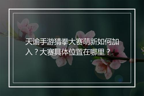 天谕手游猜拳大赛萌新如何加入？大赛具体位置在哪里？