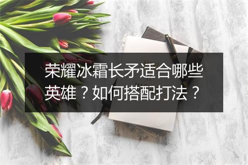 荣耀冰霜长矛适合哪些英雄？如何搭配打法？