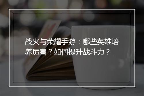 战火与荣耀手游：哪些英雄培养厉害？如何提升战斗力？