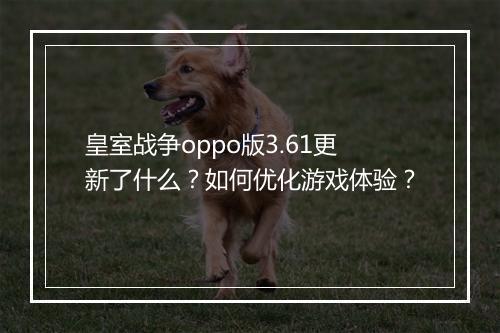 皇室战争oppo版3.61更新了什么？如何优化游戏体验？