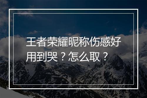 王者荣耀昵称伤感好用到哭？怎么取？