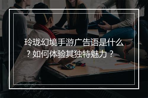 玲珑幻境手游广告语是什么？如何体验其独特魅力？