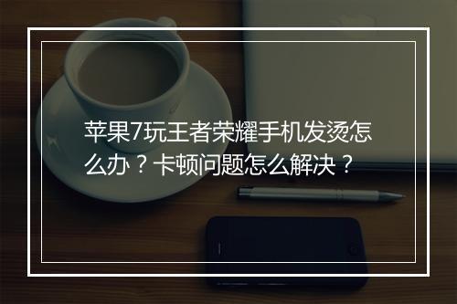 苹果7玩王者荣耀手机发烫怎么办？卡顿问题怎么解决？
