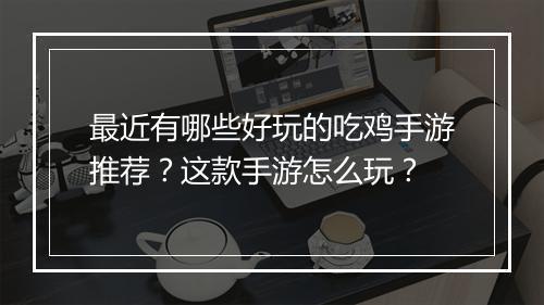 最近有哪些好玩的吃鸡手游推荐？这款手游怎么玩？