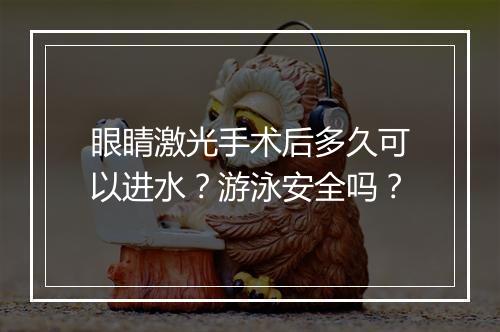 眼睛激光手术后多久可以进水？游泳安全吗？