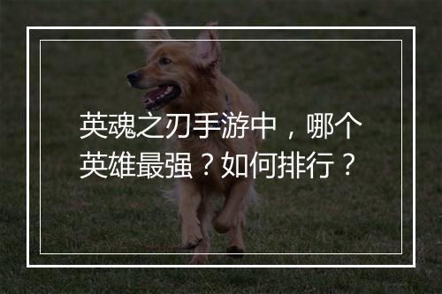 英魂之刃手游中，哪个英雄最强？如何排行？