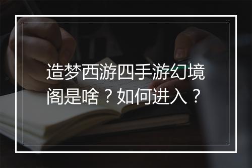 造梦西游四手游幻境阁是啥？如何进入？