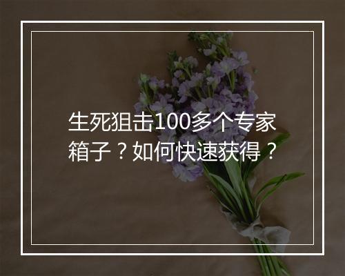 生死狙击100多个专家箱子？如何快速获得？