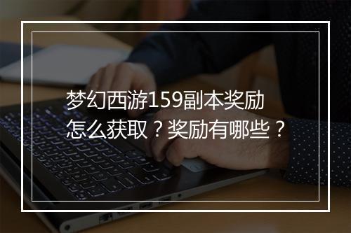 梦幻西游159副本奖励怎么获取？奖励有哪些？
