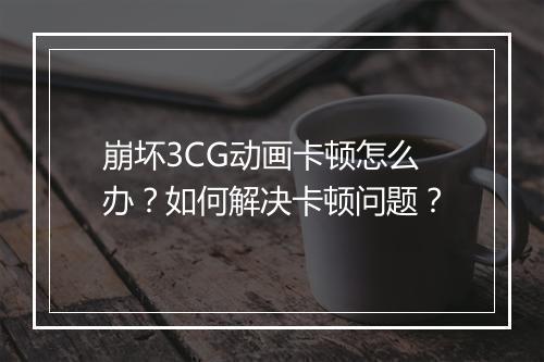 崩坏3CG动画卡顿怎么办？如何解决卡顿问题？