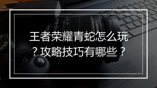 王者荣耀青蛇怎么玩？攻略技巧有哪些？