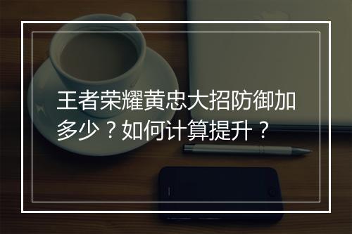 王者荣耀黄忠大招防御加多少？如何计算提升？