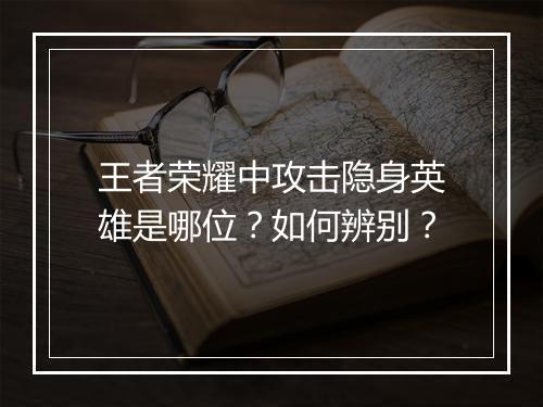 王者荣耀中攻击隐身英雄是哪位？如何辨别？
