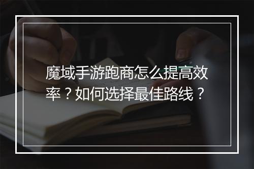 魔域手游跑商怎么提高效率？如何选择最佳路线？