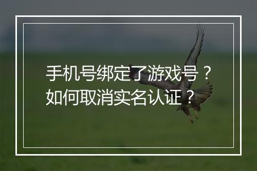 手机号绑定了游戏号？如何取消实名认证？
