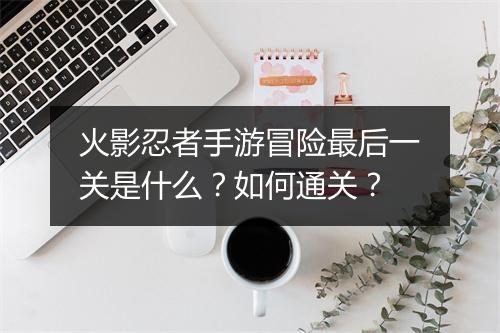火影忍者手游冒险最后一关是什么？如何通关？