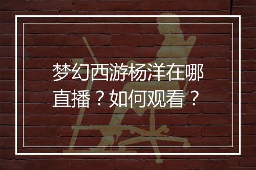 梦幻西游杨洋在哪直播？如何观看？